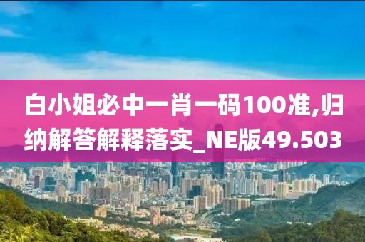 白小姐必中一肖一碼100準(zhǔn),歸納解答解釋落實(shí)_NE版49.503