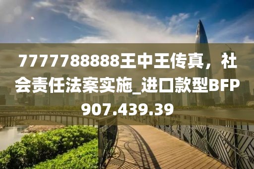 7777788888王中王傳真，社會(huì)責(zé)任法案實(shí)施_進(jìn)口款型BFP907.439.39