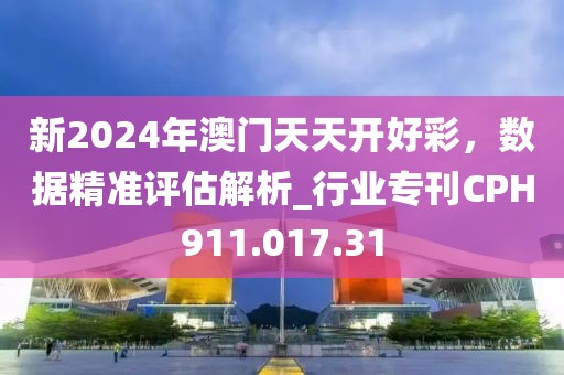 新2024年澳門天天開好彩，數據精準評估解析_行業(yè)?？疌PH911.017.31
