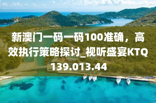 新澳門一碼一碼100準確，高效執(zhí)行策略探討_視聽盛宴KTQ139.013.44