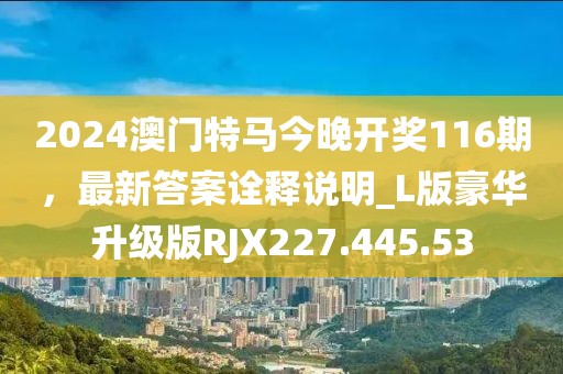 2024澳門特馬今晚開獎(jiǎng)116期，最新答案詮釋說明_L版豪華升級(jí)版RJX227.445.53