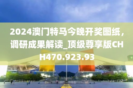 2024澳門特馬今晚開獎(jiǎng)圖紙，調(diào)研成果解讀_頂級(jí)尊享版CHH470.923.93