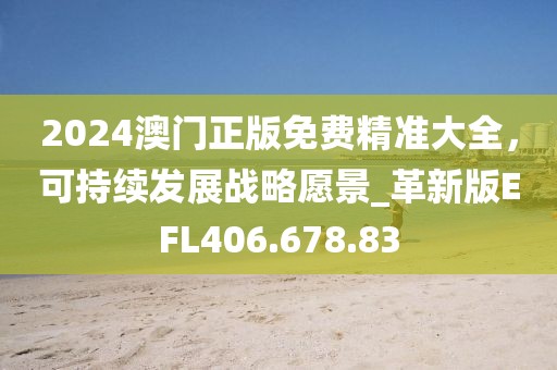 2024澳門(mén)正版免費(fèi)精準(zhǔn)大全，可持續(xù)發(fā)展戰(zhàn)略愿景_革新版EFL406.678.83