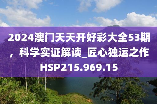 2024澳門天天開好彩大全53期，科學(xué)實(shí)證解讀_匠心獨(dú)運(yùn)之作HSP215.969.15