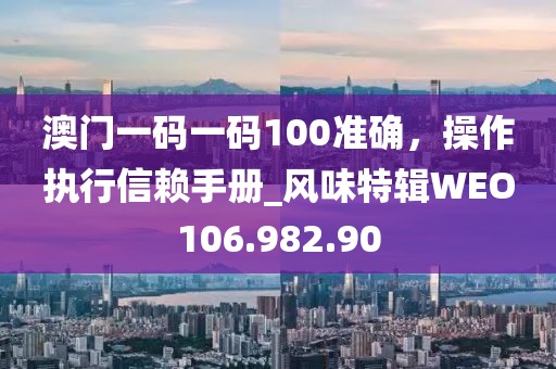 澳門一碼一碼100準(zhǔn)確，操作執(zhí)行信賴手冊_風(fēng)味特輯WEO106.982.90