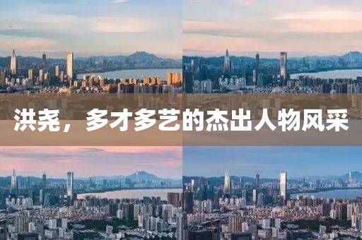 洪堯，多才多藝的杰出人物風(fēng)采