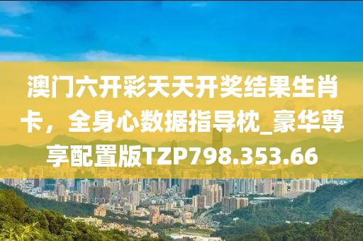 澳門六開彩天天開獎(jiǎng)結(jié)果生肖卡，全身心數(shù)據(jù)指導(dǎo)枕_豪華尊享配置版TZP798.353.66