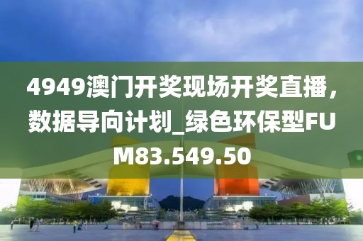4949澳門開獎(jiǎng)現(xiàn)場(chǎng)開獎(jiǎng)直播，數(shù)據(jù)導(dǎo)向計(jì)劃_綠色環(huán)保型FUM83.549.50