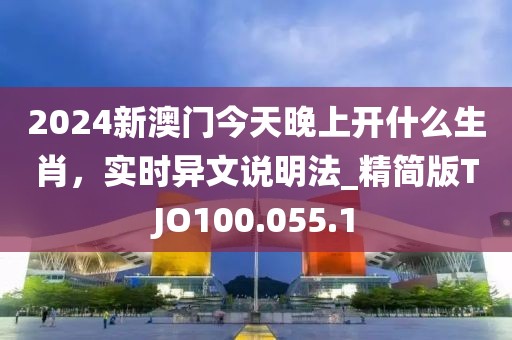 2024新澳門今天晚上開什么生肖，實時異文說明法_精簡版TJO100.055.1