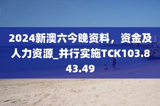 2024新澳六今晚資料，資金及人力資源_并行實(shí)施TCK103.843.49