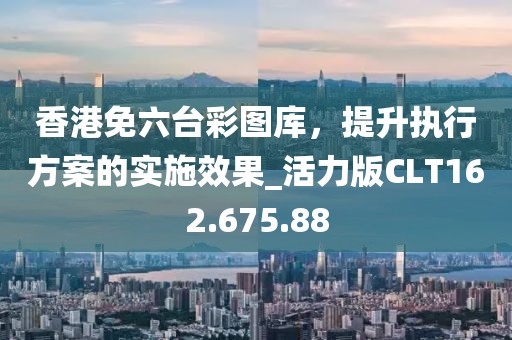 香港免六臺彩圖庫，提升執(zhí)行方案的實施效果_活力版CLT162.675.88