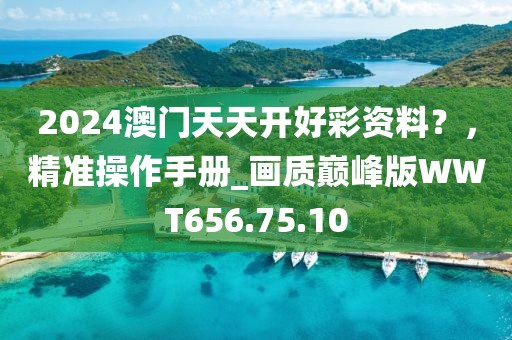 2024澳門(mén)天天開(kāi)好彩資料？，精準(zhǔn)操作手冊(cè)_畫(huà)質(zhì)巔峰版WWT656.75.10