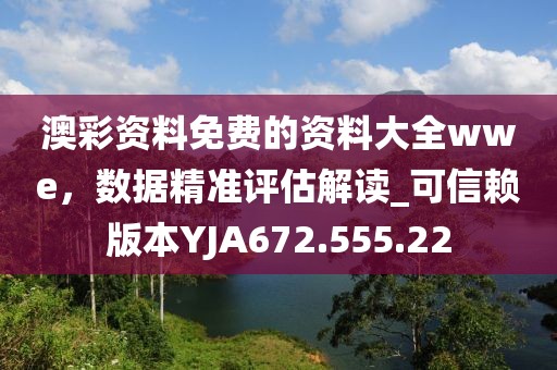 澳彩資料免費的資料大全wwe，數(shù)據(jù)精準評估解讀_可信賴版本YJA672.555.22