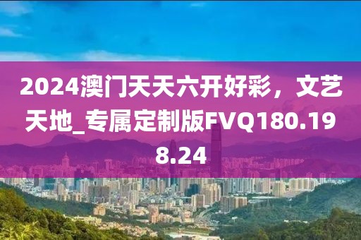 2024澳門天天六開好彩，文藝天地_專屬定制版FVQ180.198.24
