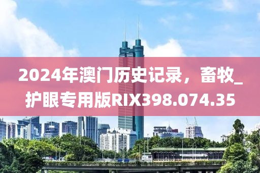 2024年澳門(mén)歷史記錄，畜牧_護(hù)眼專(zhuān)用版RIX398.074.35