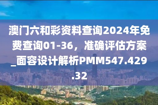 澳門六和彩資料查詢2024年免費查詢01-36，準確評估方案_面容設(shè)計解析PMM547.429.32
