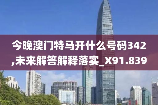 今晚澳門特馬開什么號(hào)碼342,未來解答解釋落實(shí)_X91.839
