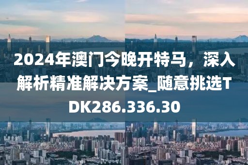 2024年澳門今晚開特馬，深入解析精準(zhǔn)解決方案_隨意挑選TDK286.336.30