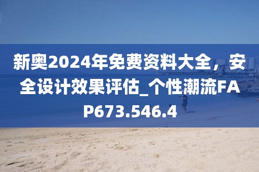 新奧2024年免費(fèi)資料大全，安全設(shè)計(jì)效果評(píng)估_個(gè)性潮流FAP673.546.4