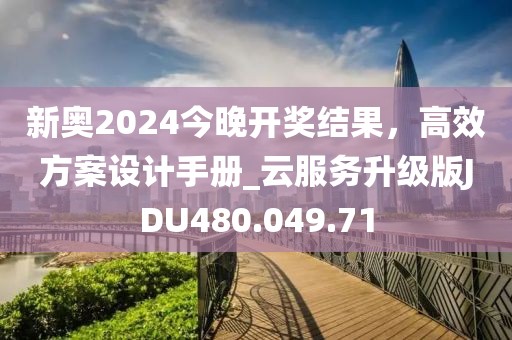 新奧2024今晚開獎結果，高效方案設計手冊_云服務升級版JDU480.049.71