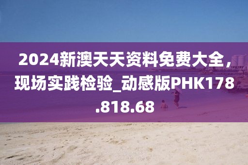 2024新澳天天資料免費大全，現(xiàn)場實踐檢驗_動感版PHK178.818.68