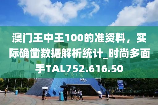 澳門王中王100的準(zhǔn)資料，實(shí)際確鑿數(shù)據(jù)解析統(tǒng)計(jì)_時(shí)尚多面手TAL752.616.50