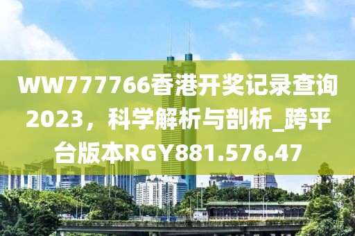 WW777766香港開(kāi)獎(jiǎng)記錄查詢2023，科學(xué)解析與剖析_跨平臺(tái)版本RGY881.576.47