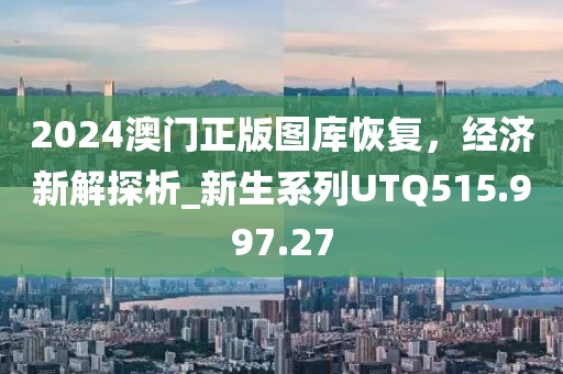 2024澳門正版圖庫(kù)恢復(fù)，經(jīng)濟(jì)新解探析_新生系列UTQ515.997.27