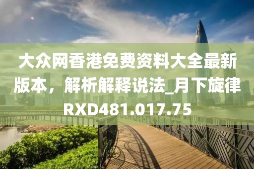 大眾網(wǎng)香港免費(fèi)資料大全最新版本，解析解釋說(shuō)法_月下旋律RXD481.017.75