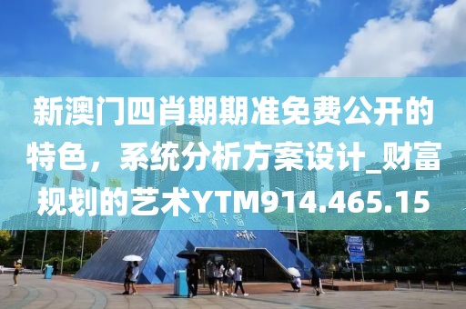 新澳門四肖期期準(zhǔn)免費(fèi)公開的特色，系統(tǒng)分析方案設(shè)計(jì)_財(cái)富規(guī)劃的藝術(shù)YTM914.465.15