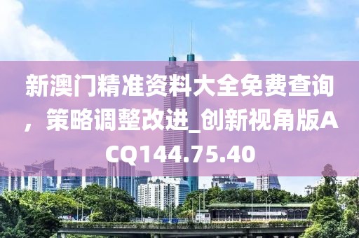 新澳門精準(zhǔn)資料大全免費(fèi)查詢，策略調(diào)整改進(jìn)_創(chuàng)新視角版ACQ144.75.40