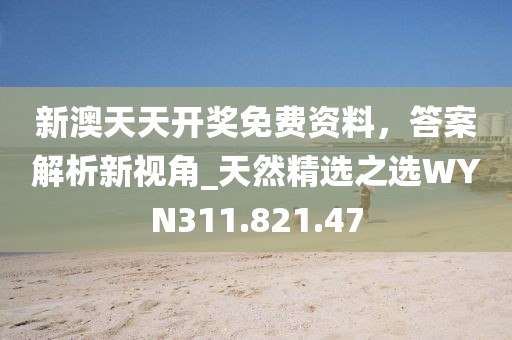 新澳天天開(kāi)獎(jiǎng)免費(fèi)資料，答案解析新視角_天然精選之選WYN311.821.47