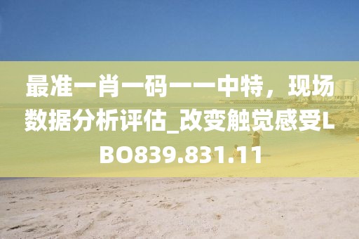 最準(zhǔn)一肖一碼一一中特，現(xiàn)場(chǎng)數(shù)據(jù)分析評(píng)估_改變觸覺感受LBO839.831.11