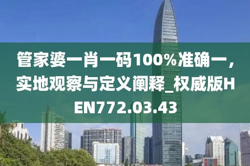 管家婆一肖一碼100%準(zhǔn)確一，實(shí)地觀察與定義闡釋_權(quán)威版HEN772.03.43