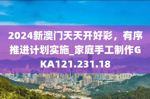 2024新澳門天天開好彩，有序推進計劃實施_家庭手工制作GKA121.231.18