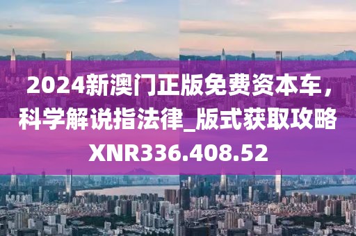 2024新澳門正版免費資本車，科學(xué)解說指法律_版式獲取攻略XNR336.408.52