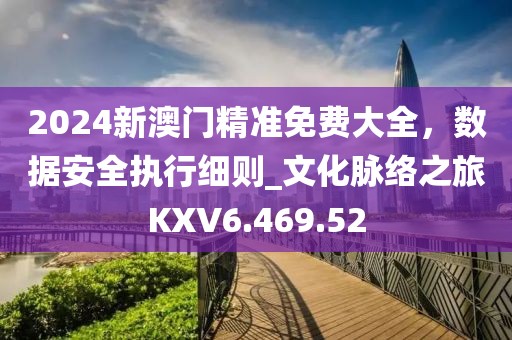 2024新澳門精準(zhǔn)免費(fèi)大全，數(shù)據(jù)安全執(zhí)行細(xì)則_文化脈絡(luò)之旅KXV6.469.52