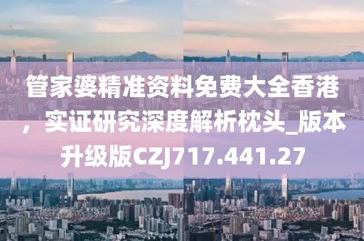 管家婆精準資料免費大全香港，實證研究深度解析枕頭_版本升級版CZJ717.441.27