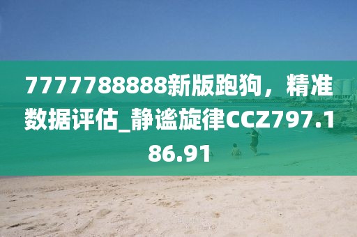 7777788888新版跑狗，精準(zhǔn)數(shù)據(jù)評估_靜謐旋律CCZ797.186.91