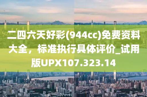 二四六天好彩(944cc)免費(fèi)資料大全，標(biāo)準(zhǔn)執(zhí)行具體評(píng)價(jià)_試用版UPX107.323.14