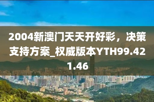 2004新澳門天天開好彩，決策支持方案_權威版本YTH99.421.46