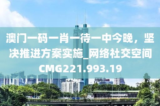 澳門(mén)一碼一肖一待一中今晚，堅(jiān)決推進(jìn)方案實(shí)施_網(wǎng)絡(luò)社交空間CMG221.993.19