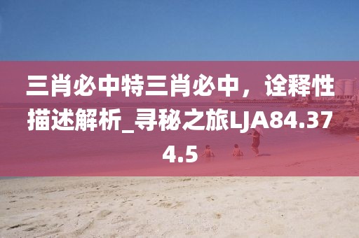 三肖必中特三肖必中，詮釋性描述解析_尋秘之旅LJA84.374.5