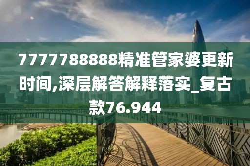 7777788888精準(zhǔn)管家婆更新時(shí)間,深層解答解釋落實(shí)_復(fù)古款76.944