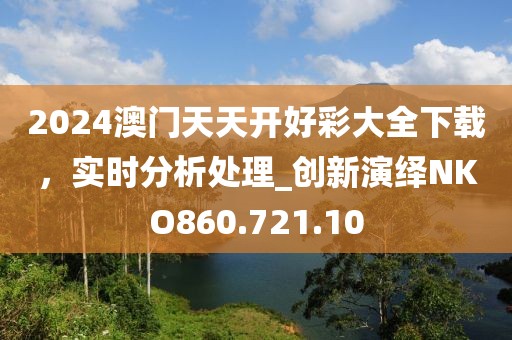 2024澳門天天開好彩大全下載，實時分析處理_創(chuàng)新演繹NKO860.721.10