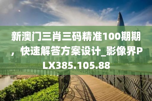 新澳門三肖三碼精準100期期，快速解答方案設計_影像界PLX385.105.88
