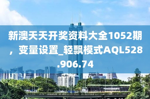 新澳天天開獎(jiǎng)資料大全1052期，變量設(shè)置_輕飄模式AQL528.906.74