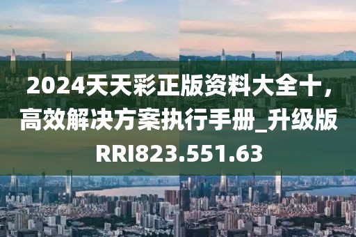 2024天天彩正版資料大全十，高效解決方案執(zhí)行手冊_升級版RRI823.551.63
