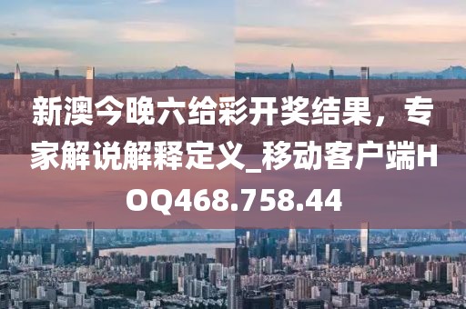 新澳今晚六給彩開獎(jiǎng)結(jié)果，專家解說解釋定義_移動(dòng)客戶端HOQ468.758.44