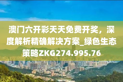 澳門六開彩天天免費(fèi)開獎，深度解析精確解決方案_綠色生態(tài)策略ZKG274.995.76